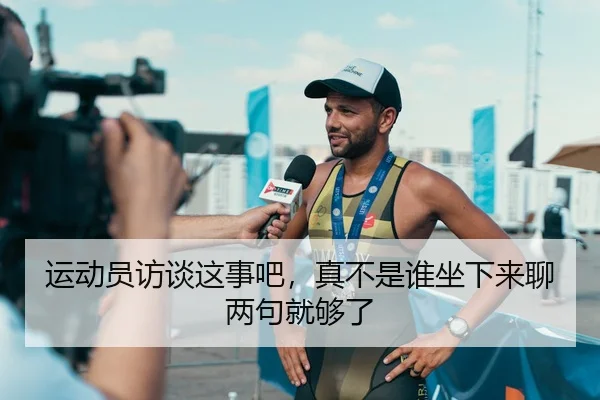 运动员访谈这事吧，真不是谁坐下来聊两句就够了
