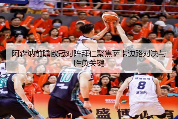 阿森纳前瞻欧冠对阵拜仁聚焦萨卡边路对决与胜负关键