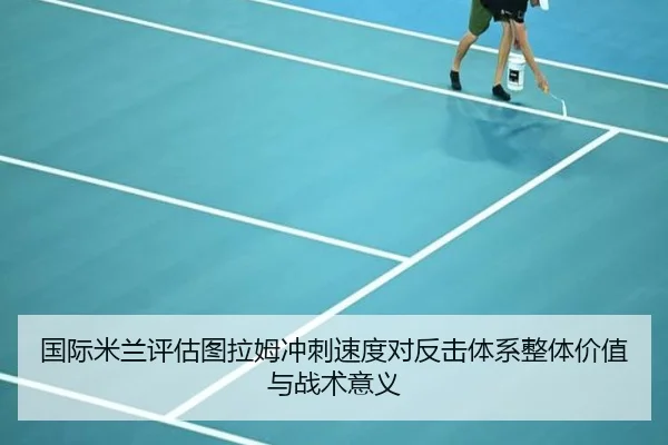 国际米兰评估图拉姆冲刺速度对反击体系整体价值与战术意义
