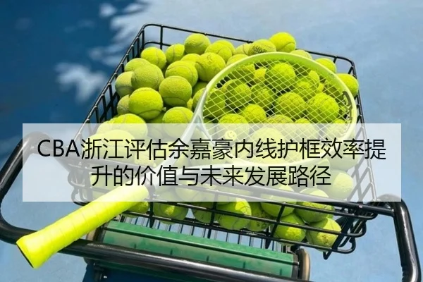 CBA浙江评估余嘉豪内线护框效率提升的价值与未来发展路径