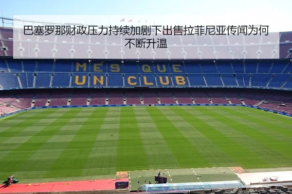 巴塞罗那财政压力持续加剧下出售拉菲尼亚传闻为何不断升温