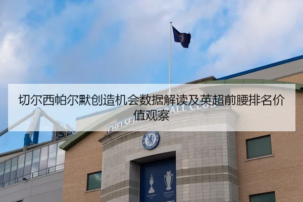 切尔西帕尔默创造机会数据解读及英超前腰排名价值观察