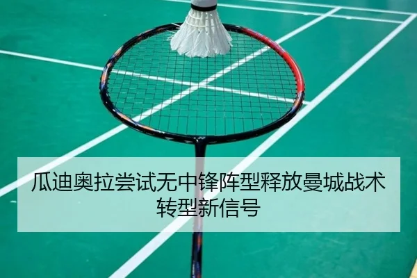 瓜迪奥拉尝试无中锋阵型释放曼城战术转型新信号
