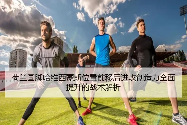 荷兰国脚哈维西蒙斯位置前移后进攻创造力全面提升的战术解析