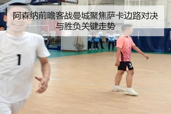 阿森纳前瞻客战曼城聚焦萨卡边路对决与胜负关键走势