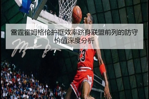 雷霆霍姆格伦护框效率跻身联盟前列的防守价值深度分析
