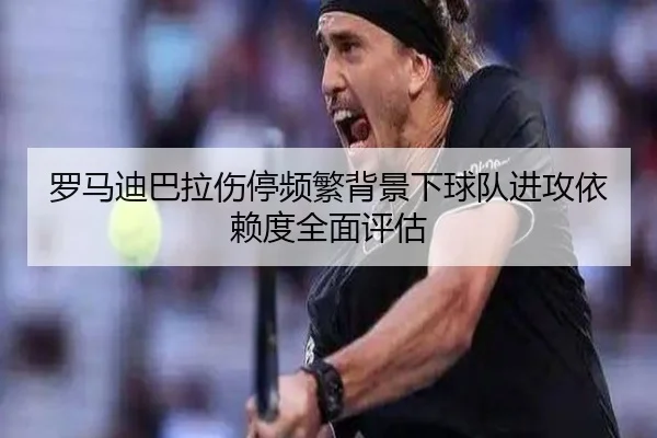 罗马迪巴拉伤停频繁背景下球队进攻依赖度全面评估