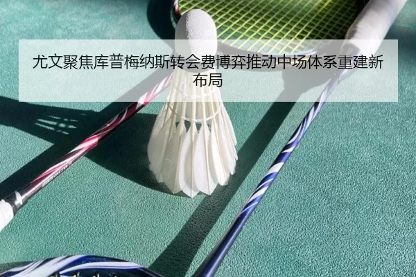 尤文聚焦库普梅纳斯转会费博弈推动中场体系重建新布局