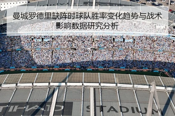 曼城罗德里缺阵时球队胜率变化趋势与战术影响数据研究分析