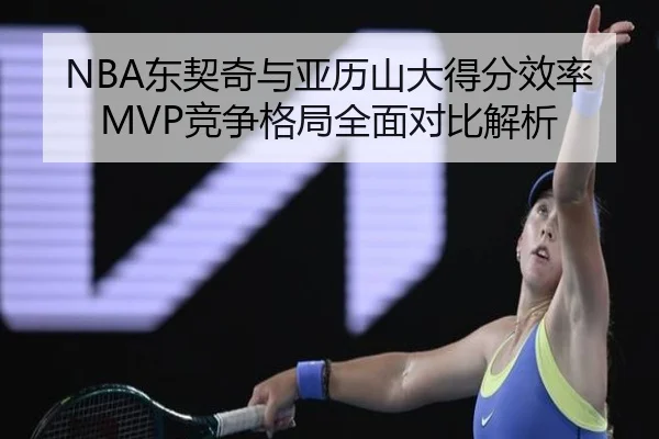 NBA东契奇与亚历山大得分效率MVP竞争格局全面对比解析