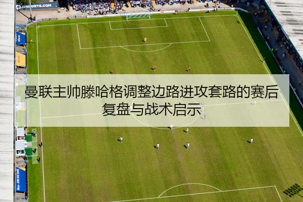 曼联主帅滕哈格调整边路进攻套路的赛后复盘与战术启示