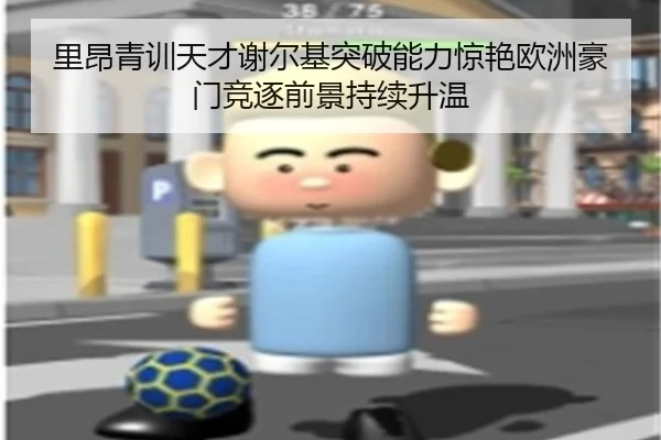 里昂青训天才谢尔基突破能力惊艳欧洲豪门竞逐前景持续升温