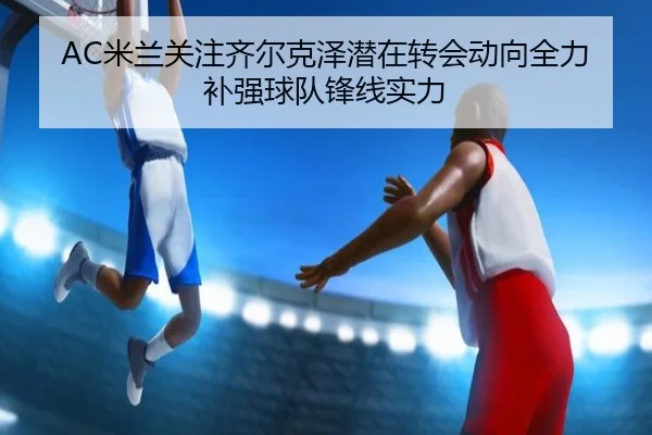 AC米兰关注齐尔克泽潜在转会动向全力补强球队锋线实力
