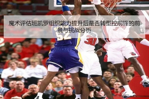 魔术评估班凯罗组织能力提升后是否转型控前锋的前景与挑战分析