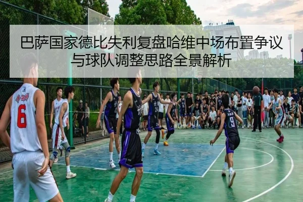 巴萨国家德比失利复盘哈维中场布置争议与球队调整思路全景解析