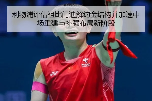 利物浦评估祖比门迪解约金结构并加速中场重建与补强布局新阶段