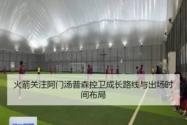 火箭关注阿门汤普森控卫成长路线与出场时间布局
