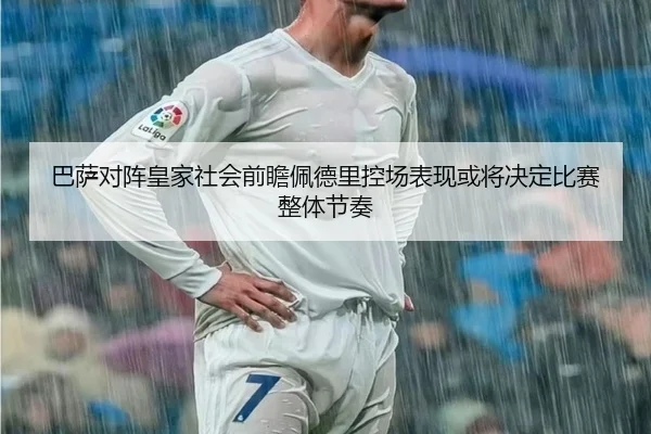 巴萨对阵皇家社会前瞻佩德里控场表现或将决定比赛整体节奏